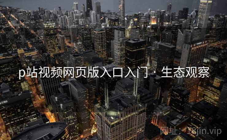 p站视频网页版入口入门 · 生态观察