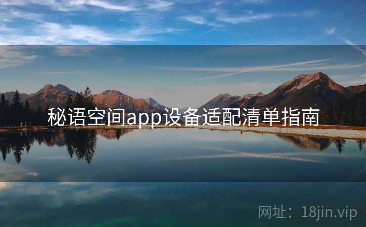 秘语空间app设备适配清单指南 秘语空间app设备适配清单指南