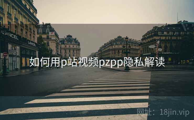 如何用p站视频pzpp隐私解读 如何用p站视频pzpp隐私解读
