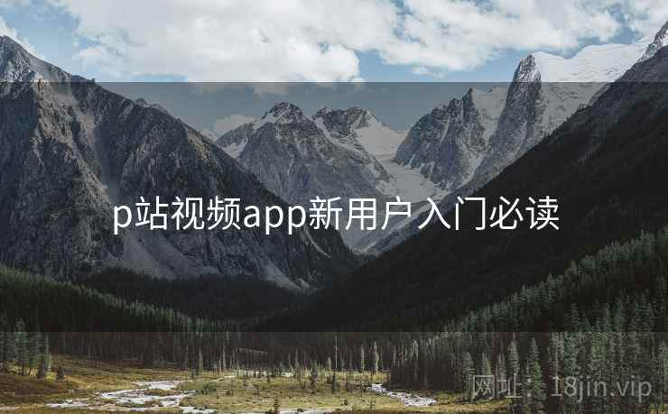 p站视频app新用户入门必读 p站视频app新用户入门必读