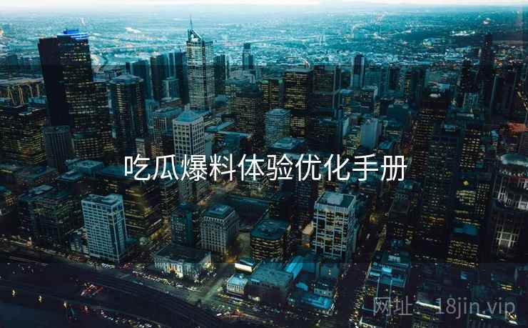 吃瓜爆料体验优化手册